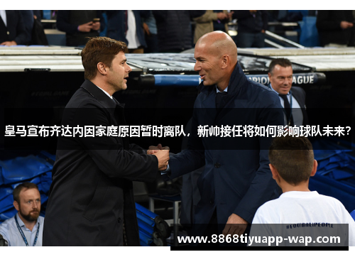 皇马宣布齐达内因家庭原因暂时离队，新帅接任将如何影响球队未来？