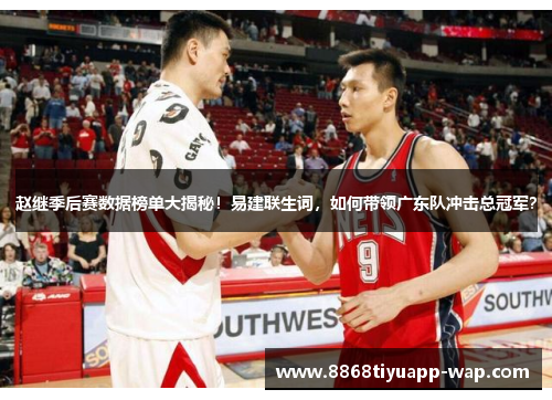 赵继季后赛数据榜单大揭秘！易建联生词，如何带领广东队冲击总冠军？