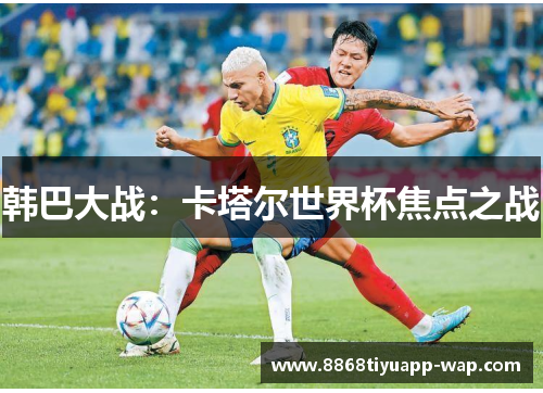 韩巴大战：卡塔尔世界杯焦点之战