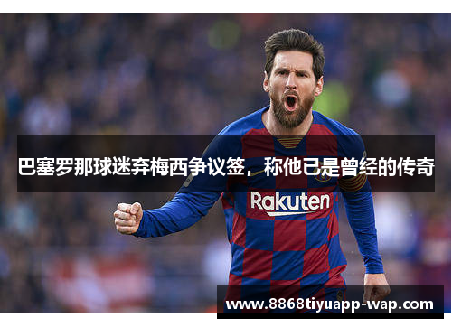 巴塞罗那球迷弃梅西争议签，称他已是曾经的传奇