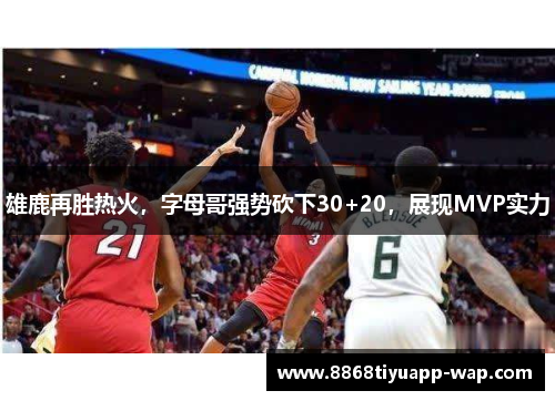雄鹿再胜热火，字母哥强势砍下30+20，展现MVP实力