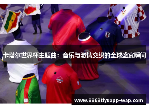 卡塔尔世界杯主题曲：音乐与激情交织的全球盛宴瞬间