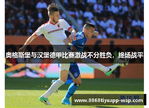 奥格斯堡与汉堡德甲比赛激战不分胜负，终场战平