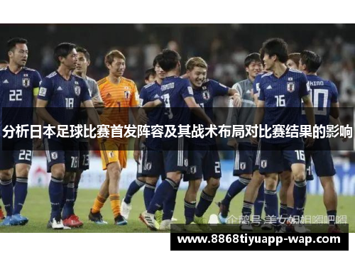 分析日本足球比赛首发阵容及其战术布局对比赛结果的影响