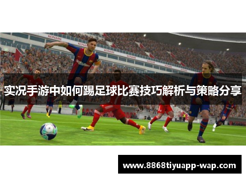 实况手游中如何踢足球比赛技巧解析与策略分享