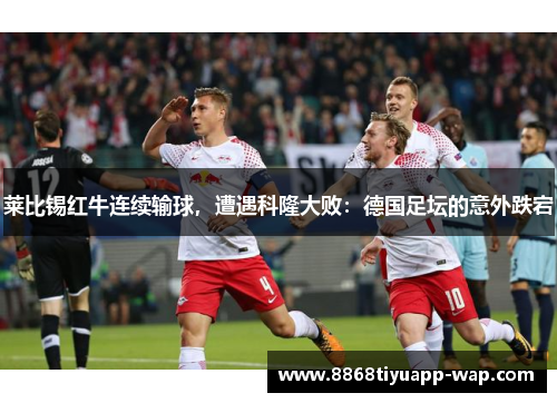 莱比锡红牛连续输球，遭遇科隆大败：德国足坛的意外跌宕