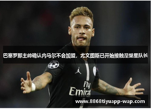 巴塞罗那主帅确认内马尔不会加盟，尤文图斯已开始接触涅槃星队长