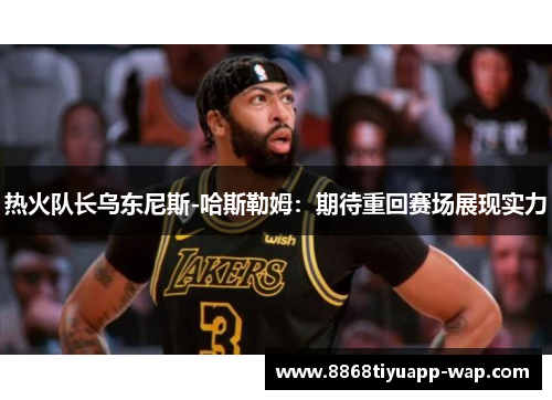 热火队长乌东尼斯-哈斯勒姆：期待重回赛场展现实力