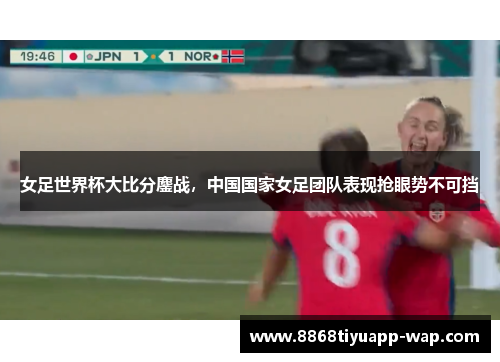 女足世界杯大比分鏖战，中国国家女足团队表现抢眼势不可挡