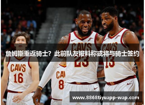 詹姆斯重返骑士？此前队友报料称或将与骑士签约