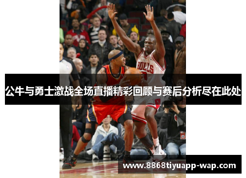 公牛与勇士激战全场直播精彩回顾与赛后分析尽在此处