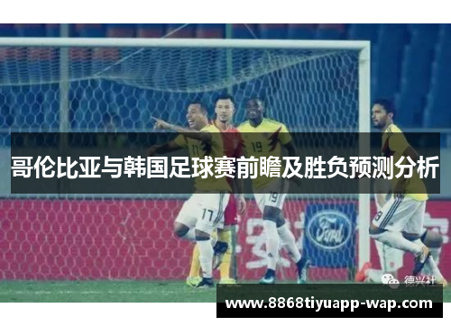 哥伦比亚与韩国足球赛前瞻及胜负预测分析