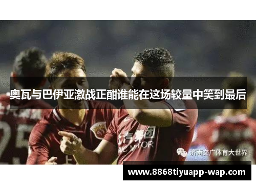奥瓦与巴伊亚激战正酣谁能在这场较量中笑到最后
