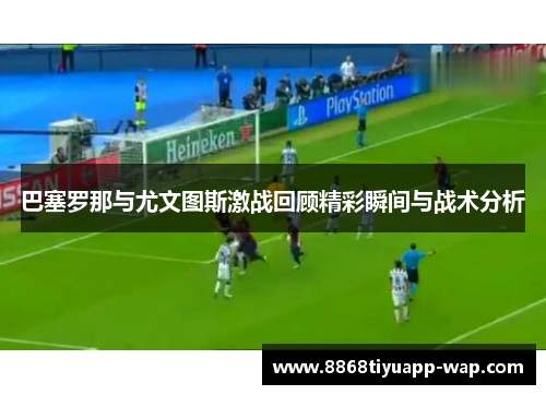 巴塞罗那与尤文图斯激战回顾精彩瞬间与战术分析