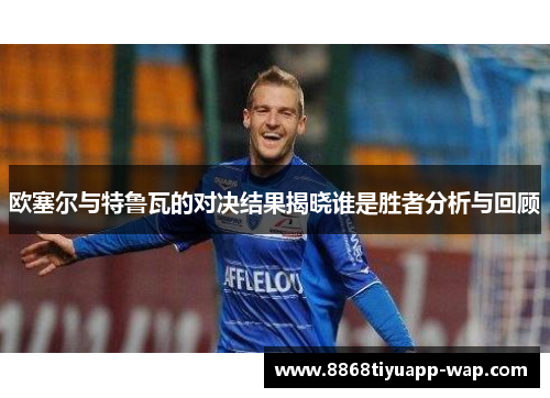 欧塞尔与特鲁瓦的对决结果揭晓谁是胜者分析与回顾