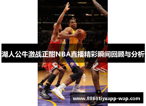 湖人公牛激战正酣NBA直播精彩瞬间回顾与分析