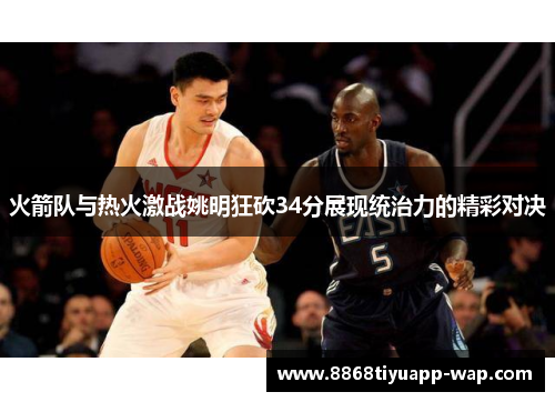 火箭队与热火激战姚明狂砍34分展现统治力的精彩对决