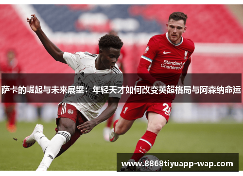 萨卡的崛起与未来展望：年轻天才如何改变英超格局与阿森纳命运