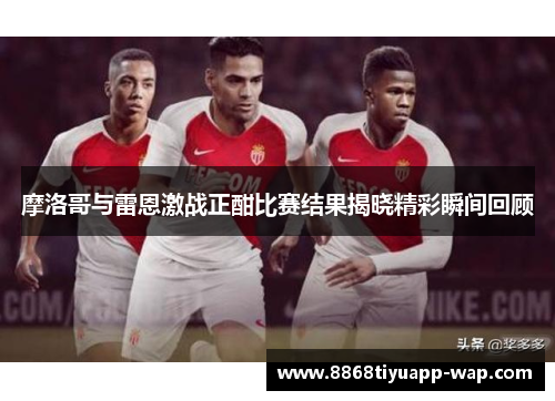 摩洛哥与雷恩激战正酣比赛结果揭晓精彩瞬间回顾