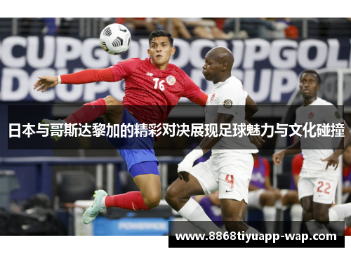 日本与哥斯达黎加的精彩对决展现足球魅力与文化碰撞